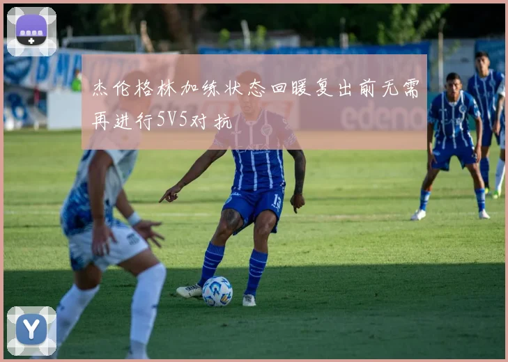 杰伦格林加练状态回暖复出前无需再进行5V5对抗