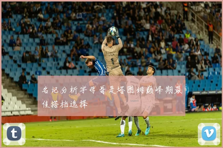 名记分析字母哥是塔图姆巅峰期最佳搭档选择
