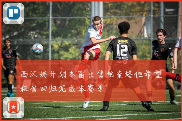西汉姆计划冬窗出售帕奎塔但希望租借回归完成本赛季