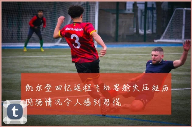 凯尔登回忆返程飞机客舱失压经历现场情况令人感到恐慌