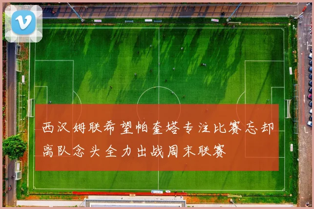 西汉姆联希望帕奎塔专注比赛忘却离队念头全力出战周末联赛
