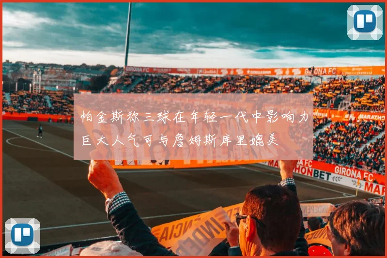 帕金斯称三球在年轻一代中影响力巨大人气可与詹姆斯库里媲美