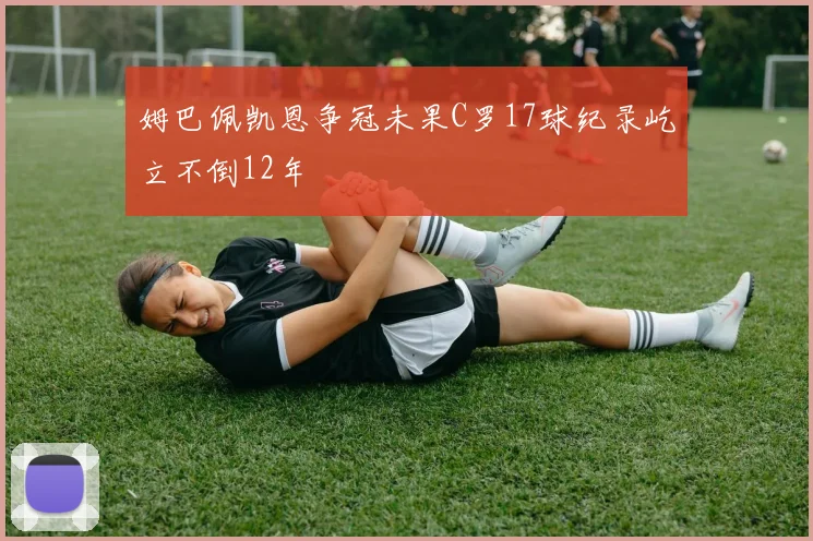 姆巴佩凯恩争冠未果C罗17球纪录屹立不倒12年