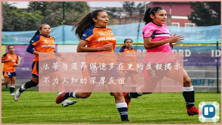 法蒂与若昂佩德罗在里约度假揭示不为人知的深厚友谊