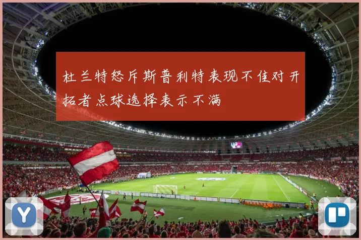 杜兰特怒斥斯普利特表现不佳对开拓者点球选择表示不满