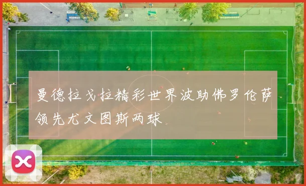 曼德拉戈拉精彩世界波助佛罗伦萨领先尤文图斯两球
