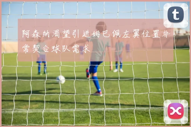 阿森纳渴望引进姆巴佩左翼位置非常契合球队需求