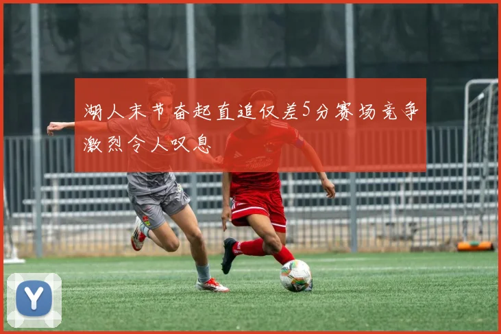 湖人末节奋起直追仅差5分赛场竞争激烈令人叹息