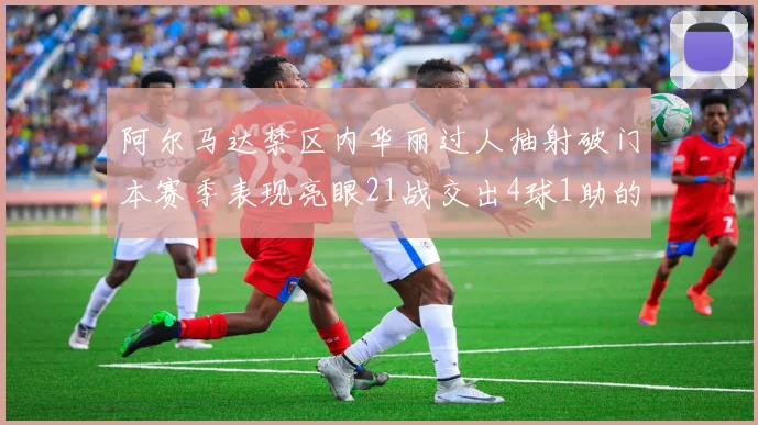 阿尔马达禁区内华丽过人抽射破门本赛季表现亮眼21战交出4球1助的佳绩